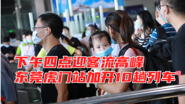 南方视频 | 下午4时迎客流高峰，东莞虎门站加开10趟列车