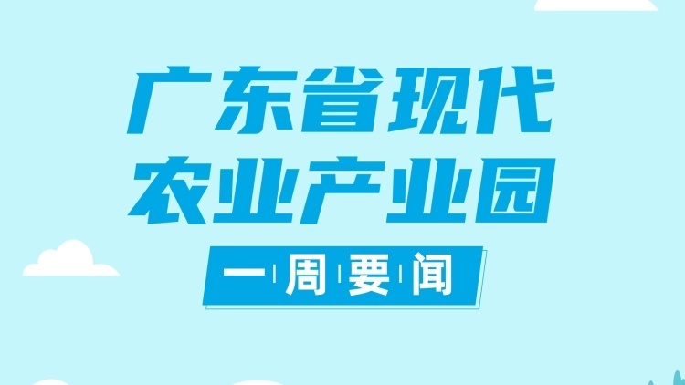 广东：以设施农业为重点，建设一批高质量高水平现代农业产业园|现代农业产业园一周要闻⑥